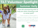 Headshot of Summer Kelly with following text to the right of image. TiLT Volunteer Spotlight. Summer Kelly. How did volunteering with TiLT help you when choosing a college or career path? I have chosen a career path in pediatric endocrinology so being abo