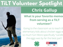 Headshot of Chris Gallup with following text to the right of image. TiLT Volunteer Spotlight. Chris Gallup. What is your favorite memory from serving as a TiLT volunteer? Going to the classroom as to teach the elementary kids about chicken eggs was so muc