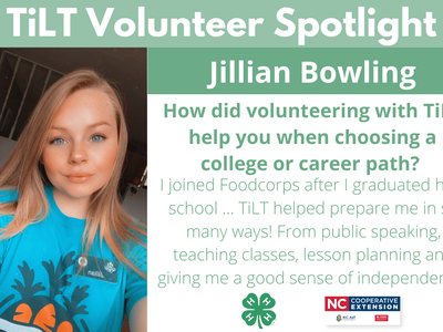 Headshot of Jillian Bowling with following text to the right of image. TiLT Volunteer Spotlight. Jillian Bowling. How did volunteering with TiLT help you when choosing a college or career path? I joined Foodcorps after I graduated high school ... TiLT hel