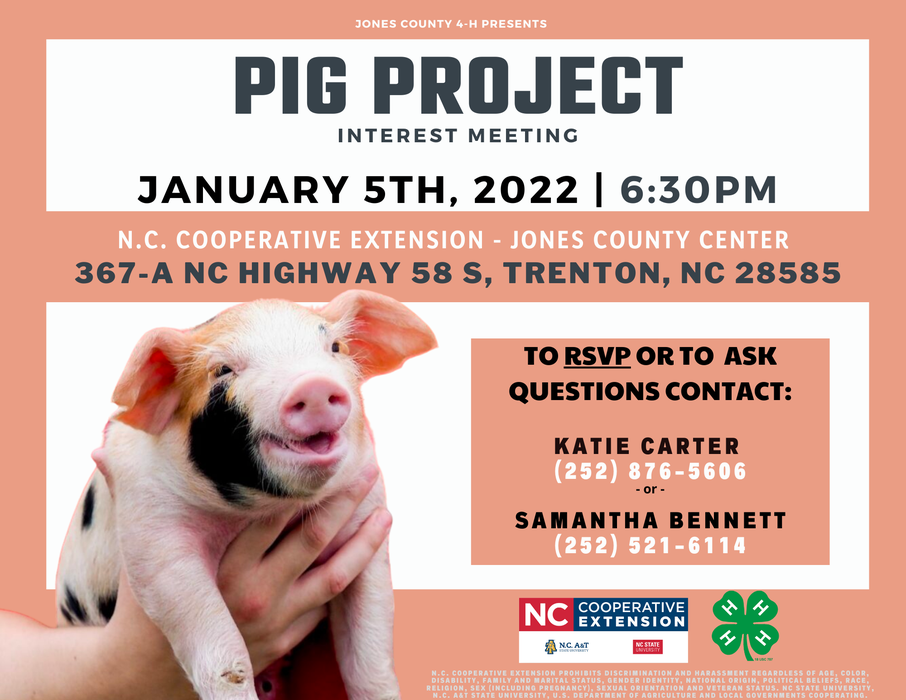 Jones County 4-H presents: Pig Project Interest Meeting. Jan. 5th, 2022 at 6:30PM at N.C. Cooperative Extension's Jones County Center (367-A NC Highway 58 S, Trenton, NC 28585). MUST RSVP! To RSVP and ask questions contact Katie Carter at 252-876-5606 or Samantha Bennett at 252-521-6114.