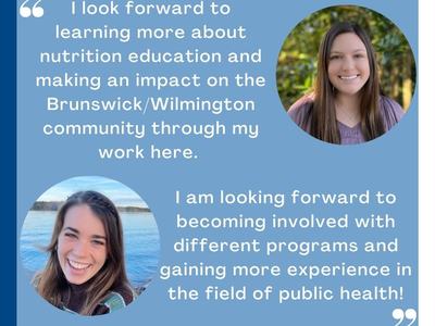 I look forward to learning more about nutrition education and making an impact on the Brunswick/Wilmington community through my work here. I am looking forward to becoming involved with different programs and gaining more experience in the field of public