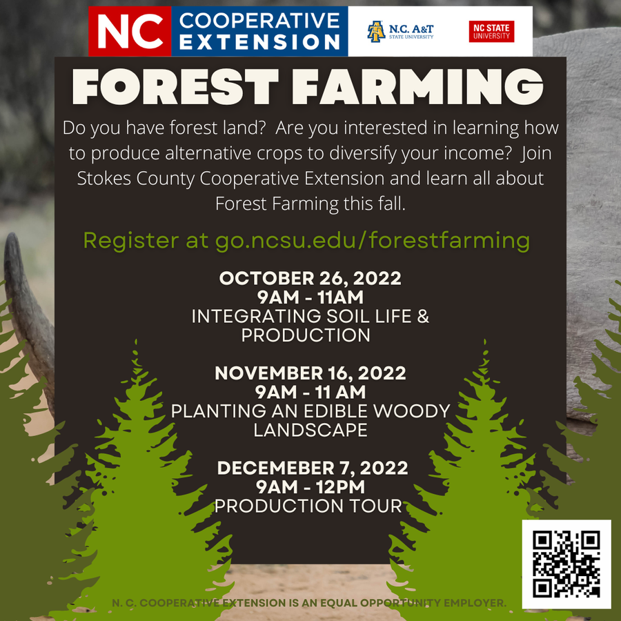 Forest Farming. Do you have forest land? Are you interested in learning how to produce alternative crops to diversify your income? Join Stokes County Cooperative Extension and learn all about Forest Farming this fall. Register at go.ncsu.edu/forestfarming. October 26, 2022 9am - 11am integrating soil life & production November 16, 2022 9am-11 am planting an edible woody landscape December 7, 2022 9am-12pm production tour 