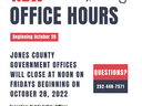 New office hours! Beginning October 28th, 2022. Jones County Government offices will close at noon on fridays beginning on octboer 28th, 2022. Questions? Call 252-448-7571. Excluding public safety offices. Revised hours mon-thurs 8am-5pm and friday 8am-12