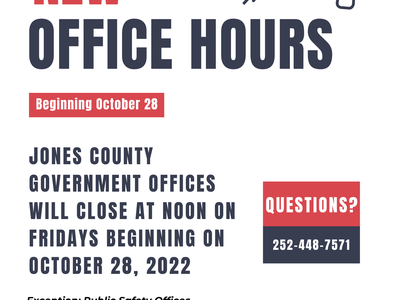 New office hours! Beginning October 28th, 2022. Jones County Government offices will close at noon on fridays beginning on octboer 28th, 2022. Questions? Call 252-448-7571. Excluding public safety offices. Revised hours mon-thurs 8am-5pm and friday 8am-12