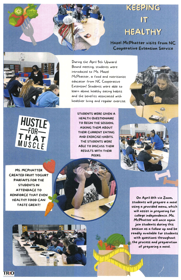 Keeping it Healthy. During the April 5th Upward Bound meeting, students were introduced to Ms. Hazel McPhatter, a food and nutritionist educator from N.C. Cooperative Extension! Students were able to learn about healthy eating habits and the benefits associated with healthier living and regular exercise. STUDENTS WERE GIVEN A HEALTH QUESTIONAIRE TO BEGIN THE SESSION. ASKING THEM ABOUT THEIR CURRENT EATING AND EXERCISE HABITS. THE STUDENTS WERE ABLE TO DISCUSS THEIR RESULTS WITH THEIR PEERS. On April 11th via Zoom, students will prepare a meal using a provided menu, which will assist in preparing for college independence. Ms. McPhatter will once again join students during this session as a follow up and be readily available for students with questions throughout the process and preparation of preparing a meal.