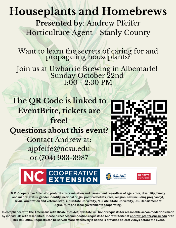 Houseplants and Homebrews, Presented by: Andrew Pfeifer. Horticulture Agent - Stanly County.Want to learn the secrets of caring for and propagating houseplants? Join us at Uwharrie Brewing in Albemarle! Sunday October 22nd 1:00 - 2:30 PM.The QR Code is linked to EventBrite, tickets are free! Questions about this event? Contact Andrew at: ajpfeife@ncsu.edu or (704) 983-3987