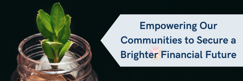 Rectangle with an image of a jar with coins and a plant sprouting from it and the message: Empowering our communities to secure a brighter financial future. 