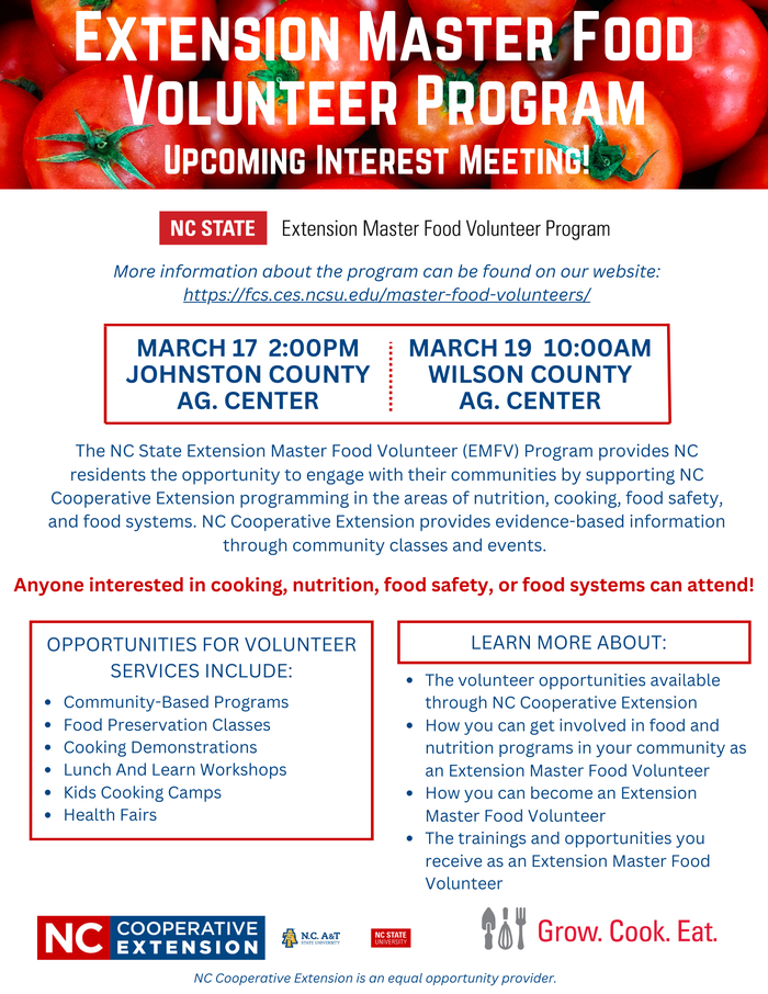 Please join us for an Extension Master Food Volunteer Program interest meeting on Monday, March 17, 2025, at 2:00 pm at Johnston County Ag Center 2736 NC 210 Hwy, Smithfield, NC 27577 or Wednesday, March 19, 2025 at 10:00 am at Wilson County Ag Center 1806 Goldsboro St S SW, Wilson, NC 27893