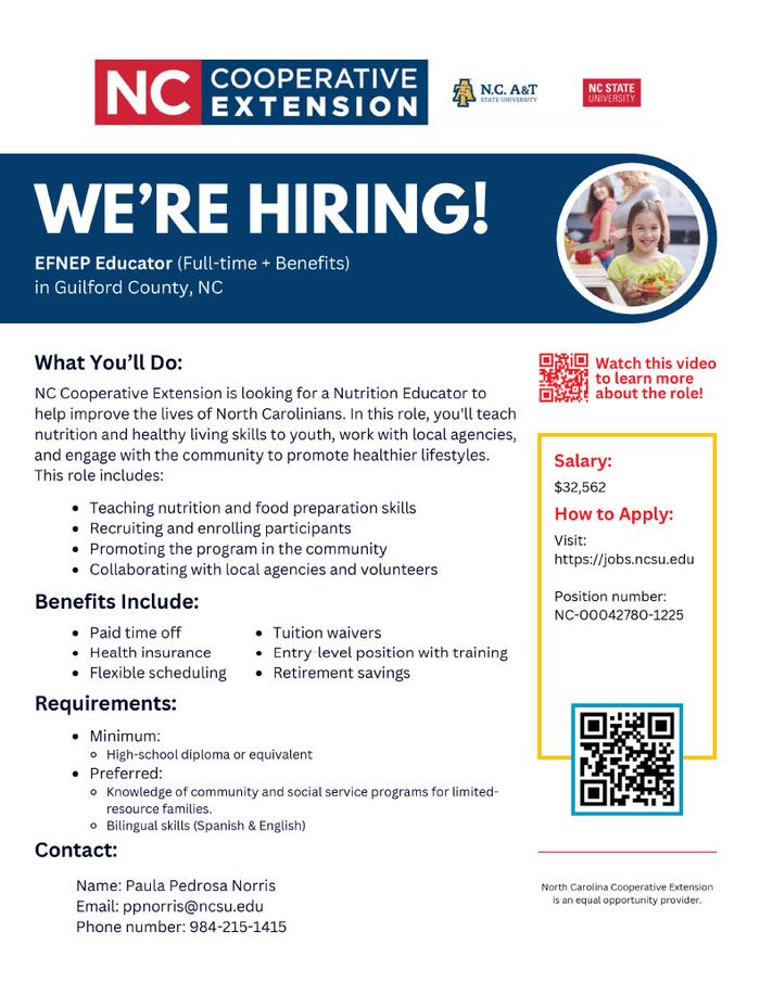 N.C. Cooperative Extension is looking for a Nutrition Educator to help improve the lives of North Carolinians. In this role, you'll teach nutrition and healthy living skills to youth, work with local agencies, and engage with the community to promote healthier lifestyles. This role includes: • Teaching nutrition and food preparation skills • Recruiting and enrolling participants • Promoting the program in the community • Collaborating with local agencies and volunteers Benefits Include: • Paid time off • Health insurance • Flexible scheduling • Tuition waivers • Entry-level position with training • Retirement savings Requirements: • Minimum: High-school diploma or equivalent • Preferred: Knowledge of community and social service programs for limited resource families, bilingual skills (Spanish & English) Contact: Name: Paula Pedrosa Norris Email: ppnorris@ncsu.edu Phone number: 984-215-1415 Learn more and apply!