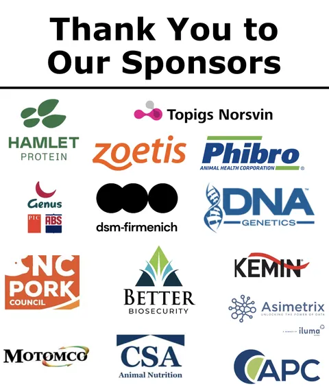 Thank you to our sponsors: Evonik, Topigs, Zoetis, Philbro Animal Health, Genus PLC/PIC, dsm-firmenich, DNA Swine Genetics, Better Biosecurity, Kemin, Motomco, CSA Animal Nutrition, APC, Iluma