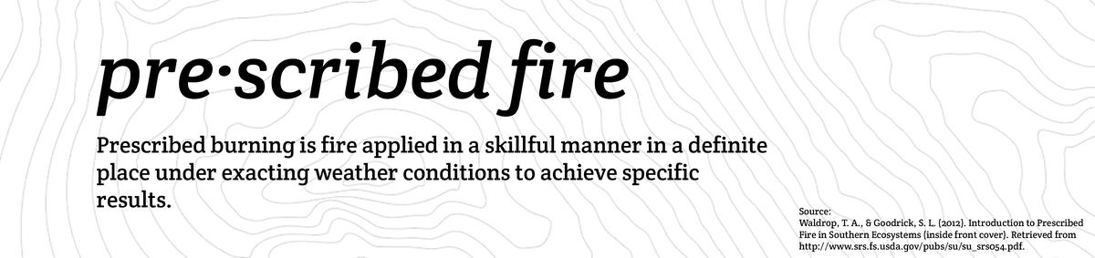 Prescribed Fire: Prescribed burning is fire applied in a skillful manner in a definite place under exacting weather conditions to achieve specific results.